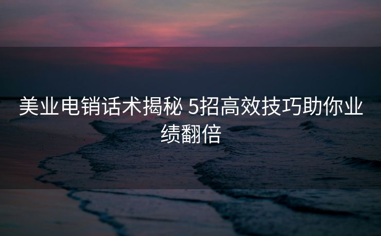 美业电销话术揭秘 5招高效技巧助你业绩翻倍