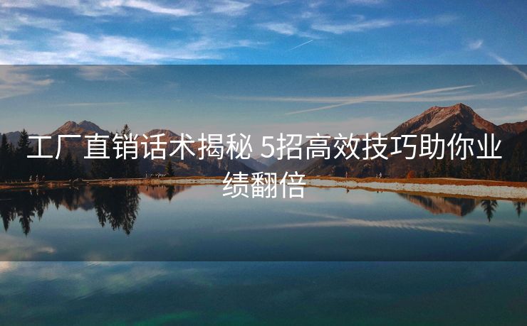 工厂直销话术揭秘 5招高效技巧助你业绩翻倍