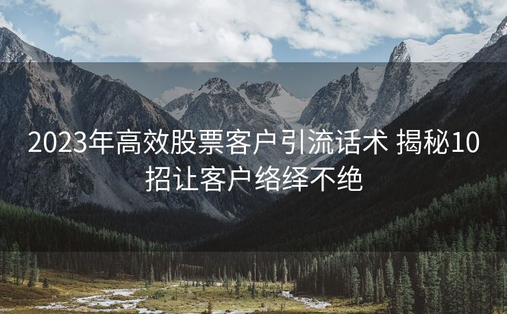 2023年高效股票客户引流话术 揭秘10招让客户络绎不绝 2023年高效股票客户引流话术 揭秘10招让客户络绎不绝