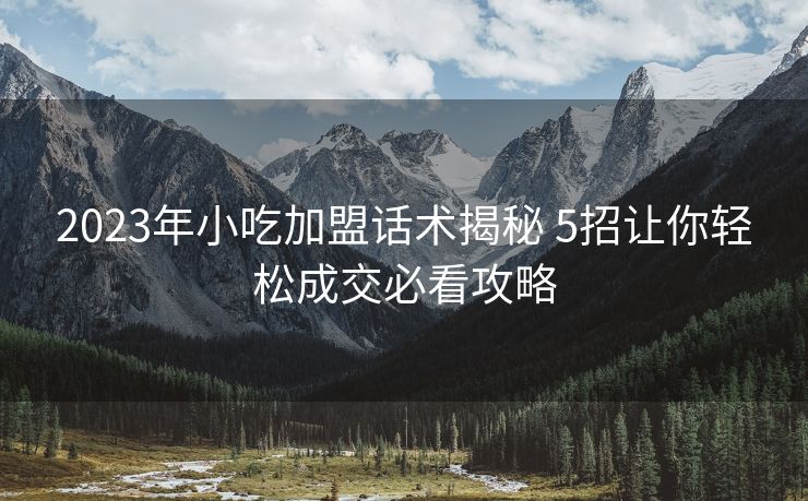 2023年小吃加盟话术揭秘 5招让你轻松成交必看攻略 2023年小吃加盟话术揭秘 5招让你轻松成交必看攻略