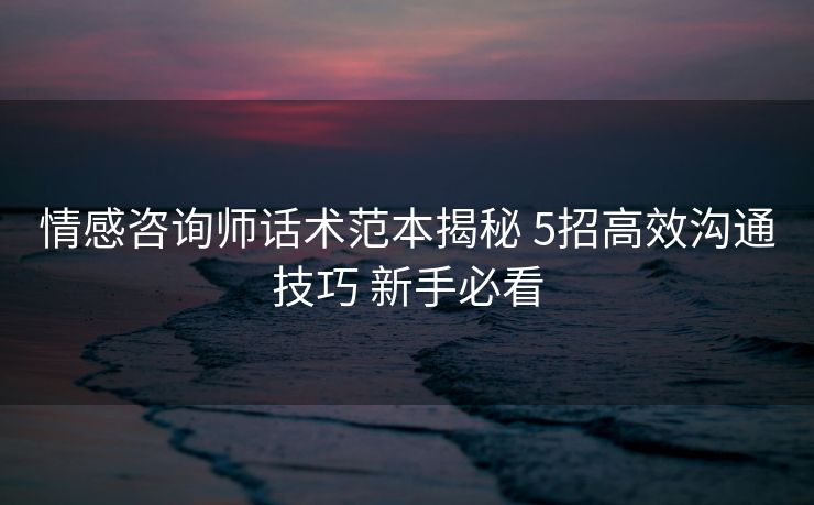 情感咨询师话术范本揭秘 5招高效沟通技巧 新手必看 情感咨询师话术范本揭秘 5招高效沟通技巧 新手必看