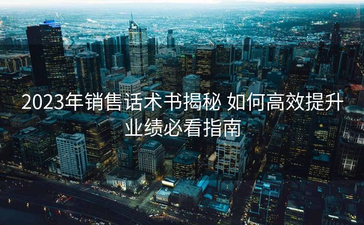 2023年销售话术书揭秘 如何高效提升业绩必看指南 2023年销售话术书揭秘 如何高效提升业绩必看指南