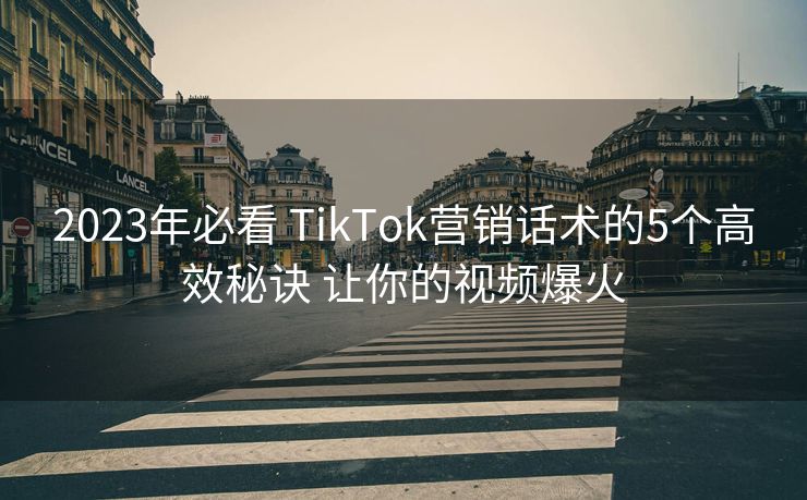 2023年必看 TikTok营销话术的5个高效秘诀 让你的视频爆火 2023年必看 TikTok营销话术的5个高效秘诀 让你的视频爆火