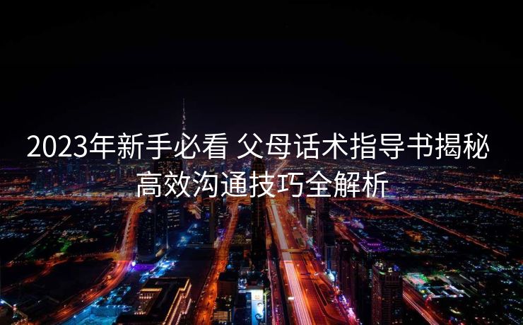 2023年新手必看 父母话术指导书揭秘 高效沟通技巧全解析 2023年新手必看 父母话术指导书揭秘 高效沟通技巧全解析