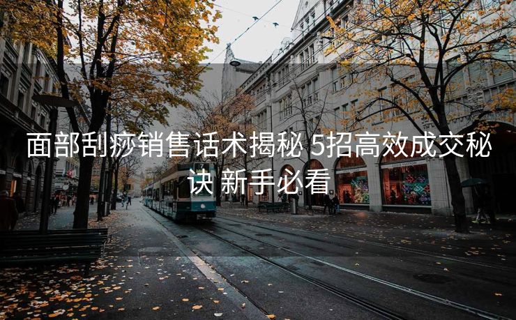 面部刮痧销售话术揭秘 5招高效成交秘诀 新手必看 面部刮痧销售话术揭秘 5招高效成交秘诀 新手必看