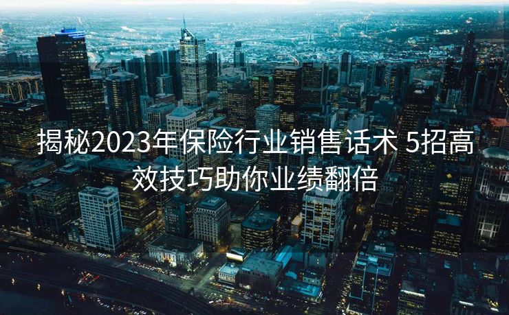 揭秘2023年保险行业销售话术 5招高效技巧助你业绩翻倍 揭秘2023年保险行业销售话术 5招高效技巧助你业绩翻倍
