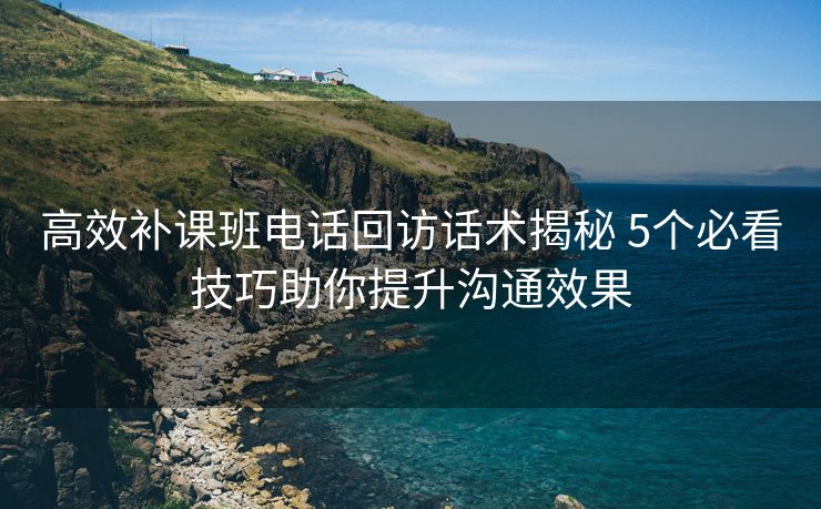 高效补课班电话回访话术揭秘 5个必看技巧助你提升沟通效果 高效补课班电话回访话术揭秘 5个必看技巧助你提升沟通效果