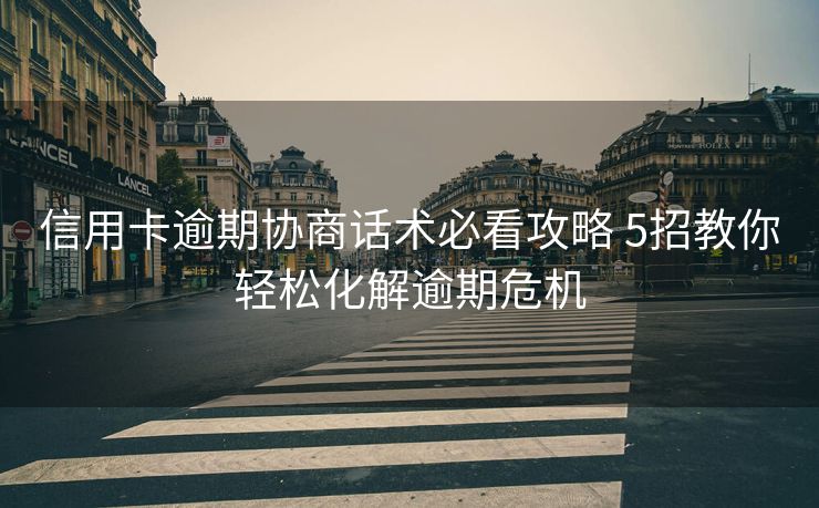 信用卡逾期协商话术必看攻略 5招教你轻松化解逾期危机