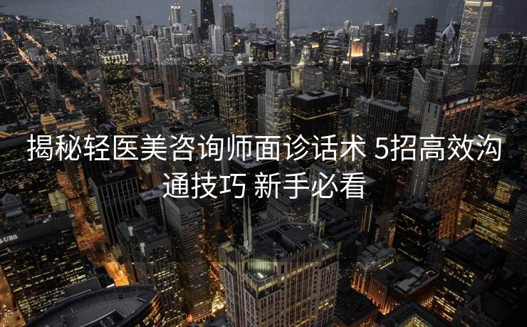 揭秘轻医美咨询师面诊话术 5招高效沟通技巧 新手必看 揭秘轻医美咨询师面诊话术 5招高效沟通技巧 新手必看