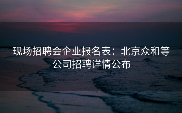 现场招聘会企业报名表：北京众和等公司招聘详情公布