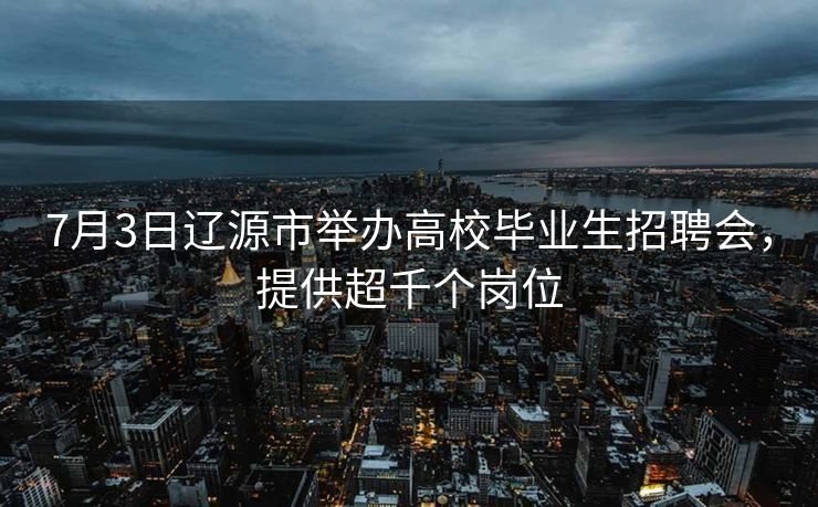 7月3日辽源市举办高校毕业生招聘会,提供超千个岗位 7月3日辽源市举办高校毕业生招聘会,提供超千个岗位