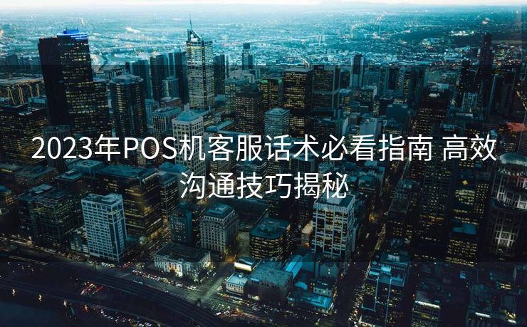 2023年POS机客服话术必看指南 高效沟通技巧揭秘 2023年POS机客服话术必看指南 高效沟通技巧揭秘