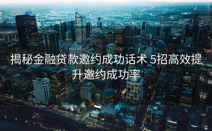 揭秘金融贷款邀约成功话术 5招高效提升邀约成功率 揭秘金融贷款邀约成功话术 5招高效提升邀约成功率