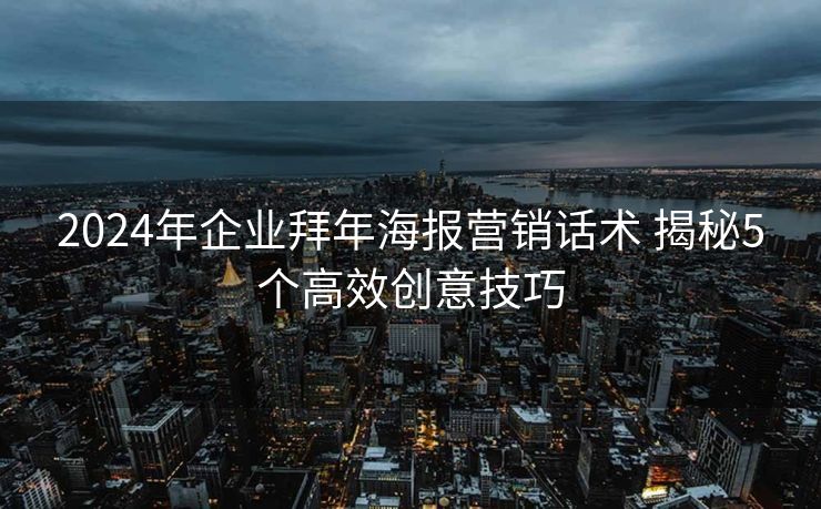 2024年企业拜年海报营销话术 揭秘5个高效创意技巧 2024年企业拜年海报营销话术 揭秘5个高效创意技巧