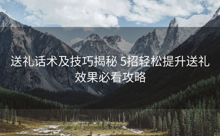 送礼话术及技巧揭秘 5招轻松提升送礼效果必看攻略 送礼话术及技巧揭秘 5招轻松提升送礼效果必看攻略