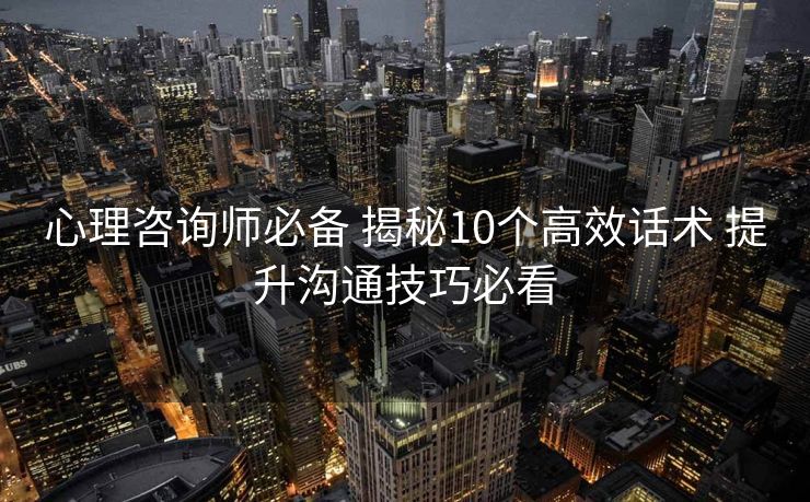 心理咨询师必备 揭秘10个高效话术 提升沟通技巧必看