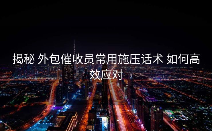 揭秘 外包催收员常用施压话术 如何高效应对 揭秘 外包催收员常用施压话术 如何高效应对
