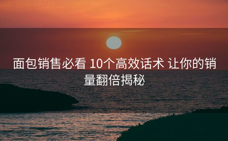 面包销售必看 10个高效话术 让你的销量翻倍揭秘 面包销售必看 10个高效话术 让你的销量翻倍揭秘
