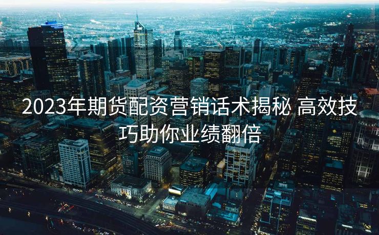 2023年期货配资营销话术揭秘 高效技巧助你业绩翻倍 2023年期货配资营销话术揭秘 高效技巧助你业绩翻倍