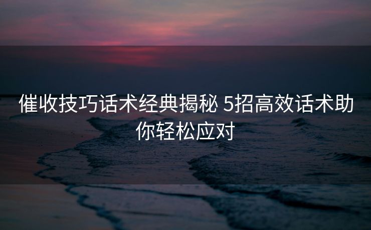 催收技巧话术经典揭秘 5招高效话术助你轻松应对 催收技巧话术经典揭秘 5招高效话术助你轻松应对
