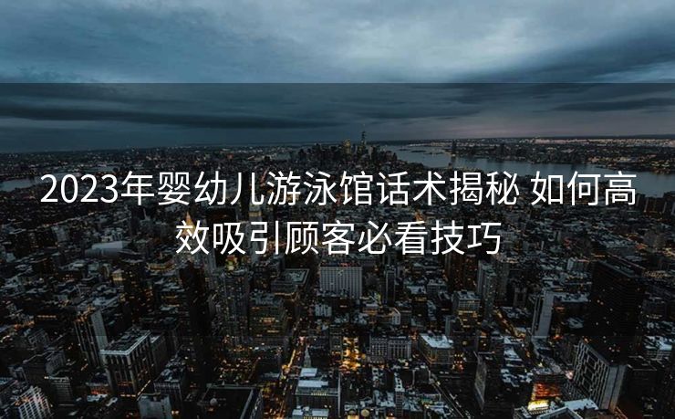 2023年婴幼儿游泳馆话术揭秘 如何高效吸引顾客必看技巧 2023年婴幼儿游泳馆话术揭秘 如何高效吸引顾客必看技巧