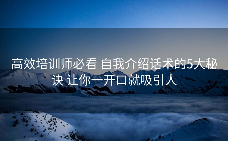 高效培训师必看 自我介绍话术的5大秘诀 让你一开口就吸引人 高效培训师必看 自我介绍话术的5大秘诀 让你一开口就吸引人