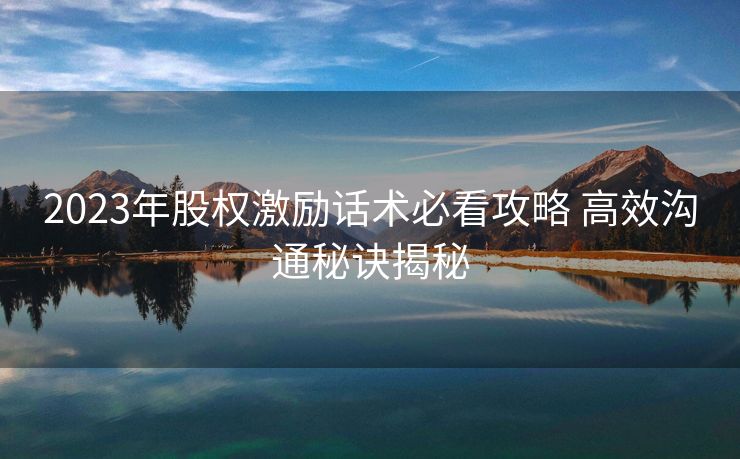 2023年股权激励话术必看攻略 高效沟通秘诀揭秘 2023年股权激励话术必看攻略 高效沟通秘诀揭秘