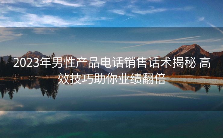 2023年男性产品电话销售话术揭秘 高效技巧助你业绩翻倍 2023年男性产品电话销售话术揭秘 高效技巧助你业绩翻倍