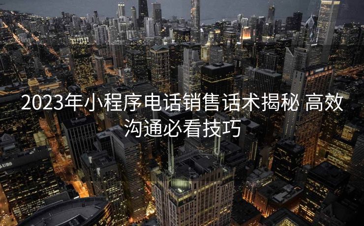 2023年小程序电话销售话术揭秘 高效沟通必看技巧 2023年小程序电话销售话术揭秘 高效沟通必看技巧