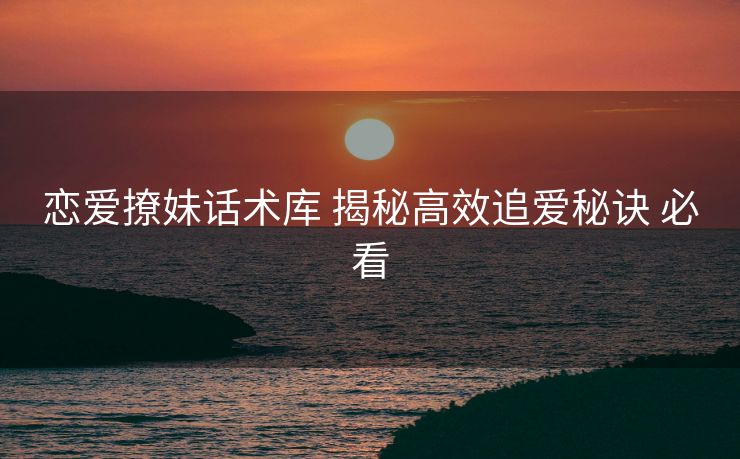 恋爱撩妹话术库 揭秘高效追爱秘诀 必看 恋爱撩妹话术库 揭秘高效追爱秘诀 必看
