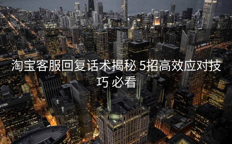 淘宝客服回复话术揭秘 5招高效应对技巧 必看
