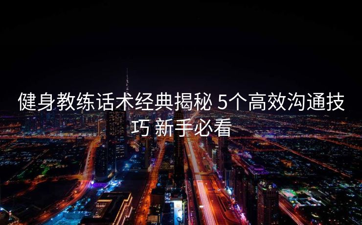 健身教练话术经典揭秘 5个高效沟通技巧 新手必看 健身教练话术经典揭秘 5个高效沟通技巧 新手必看