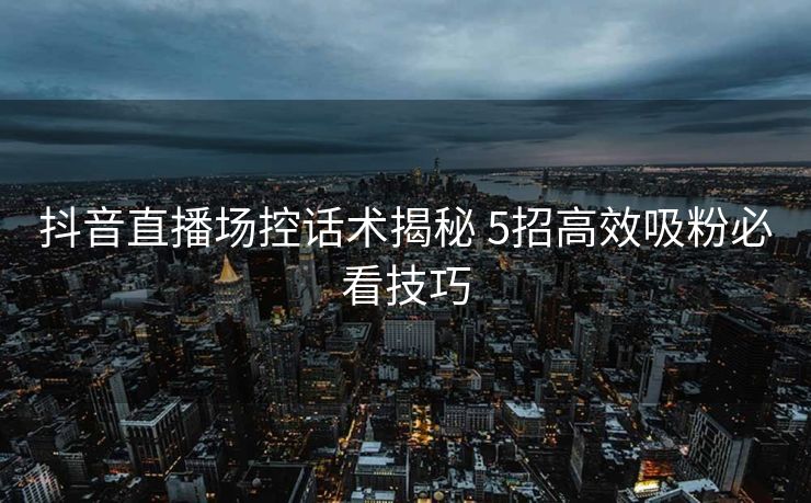 抖音直播场控话术揭秘 5招高效吸粉必看技巧