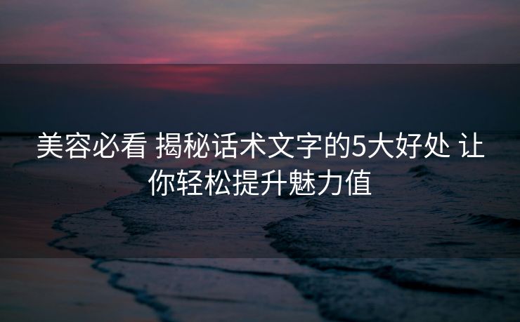 美容必看 揭秘话术文字的5大好处 让你轻松提升魅力值 美容必看 揭秘话术文字的5大好处 让你轻松提升魅力值
