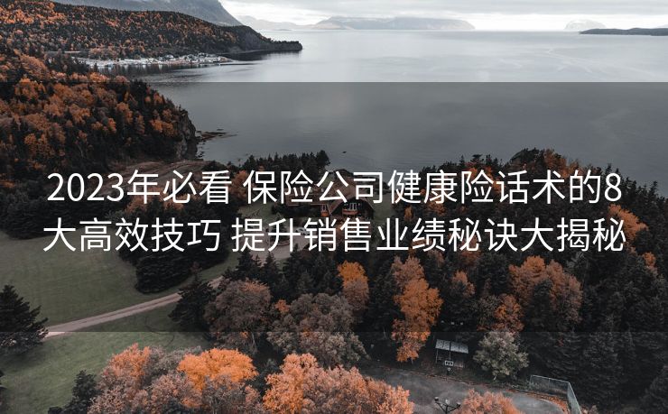 2023年必看 保险公司健康险话术的8大高效技巧 提升销售业绩秘诀大揭秘