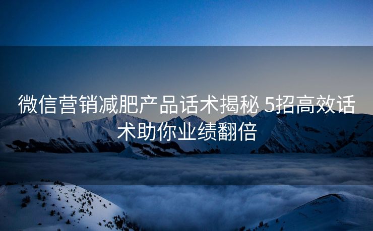 微信营销减肥产品话术揭秘 5招高效话术助你业绩翻倍 微信营销减肥产品话术揭秘 5招高效话术助你业绩翻倍