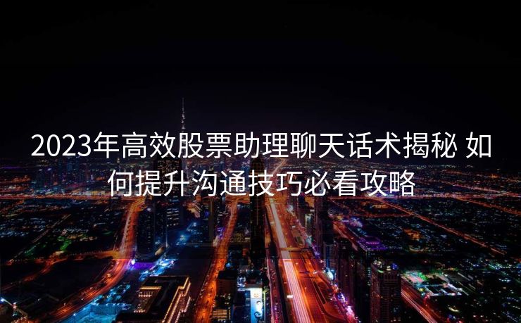 2023年高效股票助理聊天话术揭秘 如何提升沟通技巧必看攻略 2023年高效股票助理聊天话术揭秘 如何提升沟通技巧必看攻略