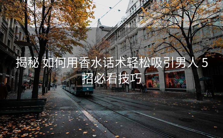 揭秘 如何用香水话术轻松吸引男人 5招必看技巧 揭秘 如何用香水话术轻松吸引男人 5招必看技巧