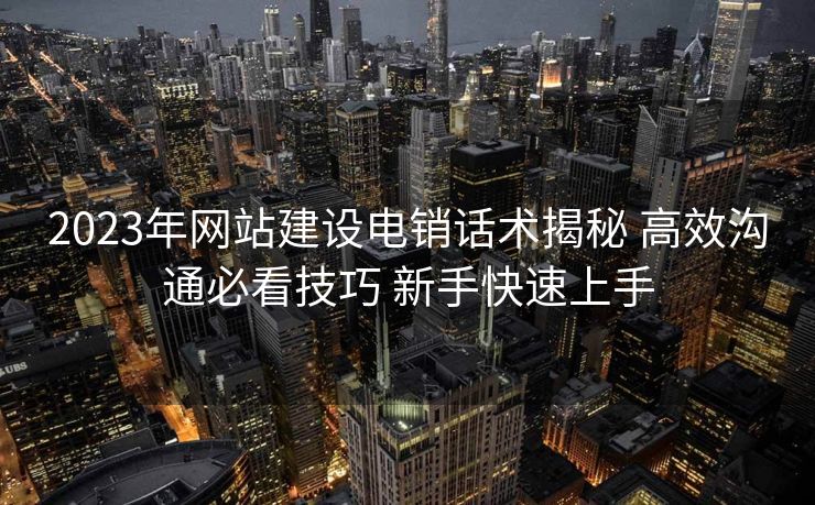2023年网站建设电销话术揭秘 高效沟通必看技巧 新手快速上手
