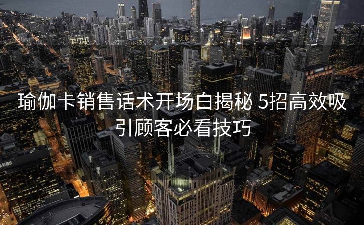 瑜伽卡销售话术开场白揭秘 5招高效吸引顾客必看技巧