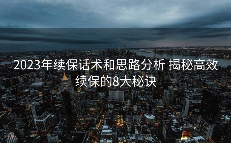 2023年续保话术和思路分析 揭秘高效续保的8大秘诀 2023年续保话术和思路分析 揭秘高效续保的8大秘诀