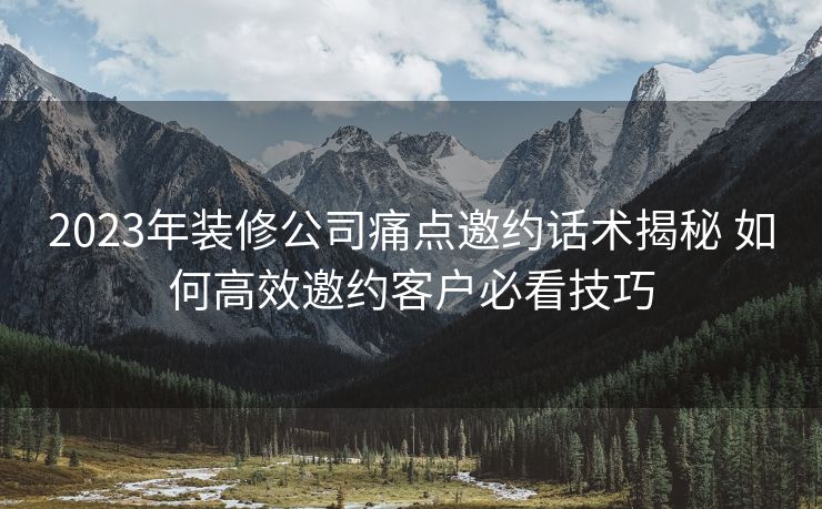 2023年装修公司痛点邀约话术揭秘 如何高效邀约客户必看技巧 2023年装修公司痛点邀约话术揭秘 如何高效邀约客户必看技巧