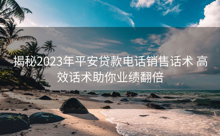 揭秘2023年平安贷款电话销售话术 高效话术助你业绩翻倍 揭秘2023年平安贷款电话销售话术 高效话术助你业绩翻倍
