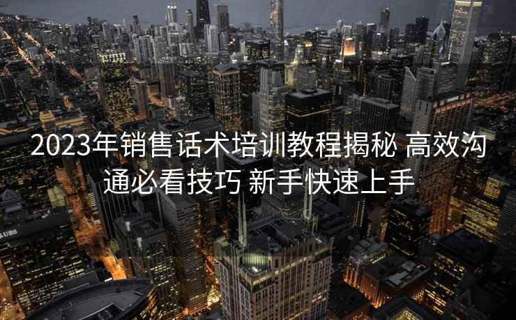 2023年销售话术培训教程揭秘 高效沟通必看技巧 新手快速上手 2023年销售话术培训教程揭秘 高效沟通必看技巧 新手快速上手