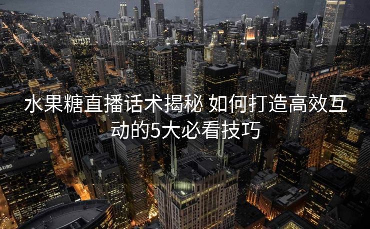水果糖直播话术揭秘 如何打造高效互动的5大必看技巧 水果糖直播话术揭秘 如何打造高效互动的5大必看技巧
