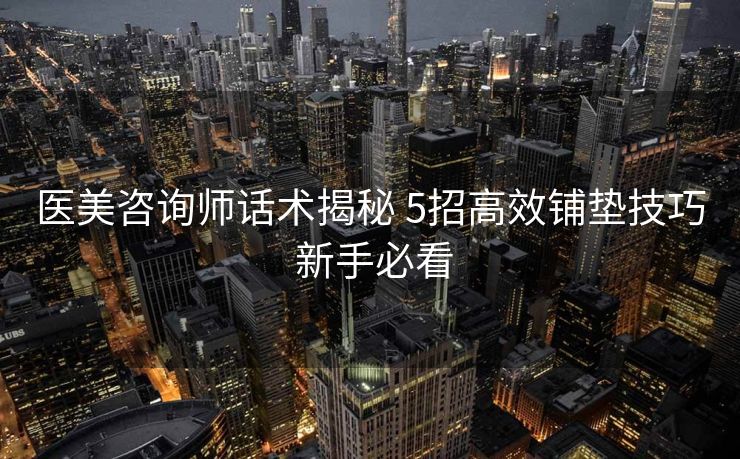 医美咨询师话术揭秘 5招高效铺垫技巧 新手必看 医美咨询师话术揭秘 5招高效铺垫技巧 新手必看