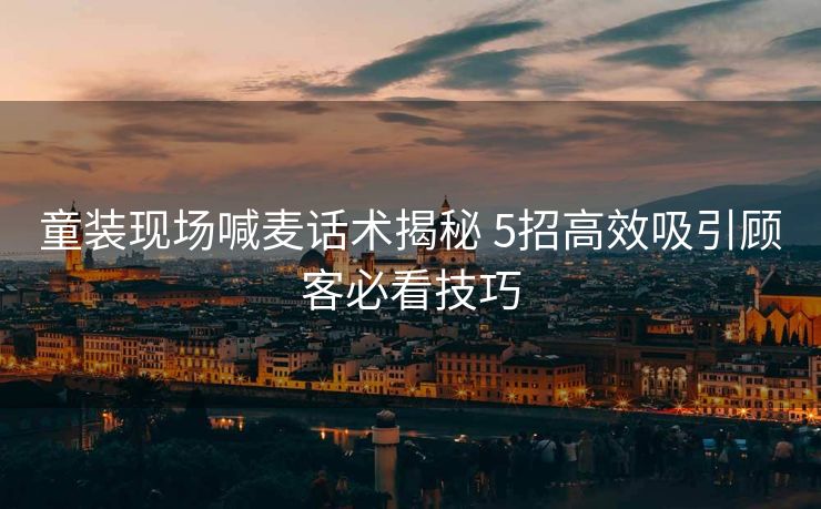 童装现场喊麦话术揭秘 5招高效吸引顾客必看技巧 童装现场喊麦话术揭秘 5招高效吸引顾客必看技巧