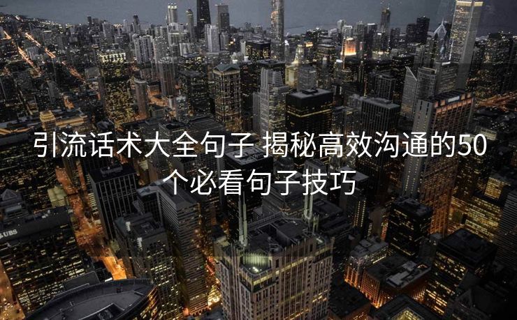 引流话术大全句子 揭秘高效沟通的50个必看句子技巧 引流话术大全句子 揭秘高效沟通的50个必看句子技巧