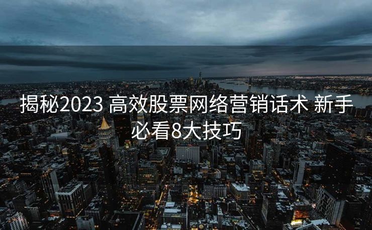 揭秘2023 高效股票网络营销话术 新手必看8大技巧 揭秘2023 高效股票网络营销话术 新手必看8大技巧