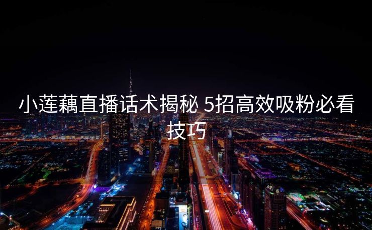 小莲藕直播话术揭秘 5招高效吸粉必看技巧 小莲藕直播话术揭秘 5招高效吸粉必看技巧